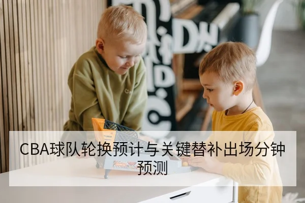 CBA球队轮换预计与关键替补出场分钟预测